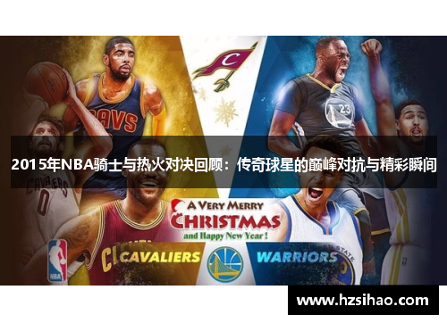 2015年NBA骑士与热火对决回顾：传奇球星的巅峰对抗与精彩瞬间